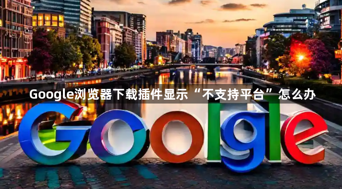 Google浏览器下载插件显示“不支持平台”怎么办1
