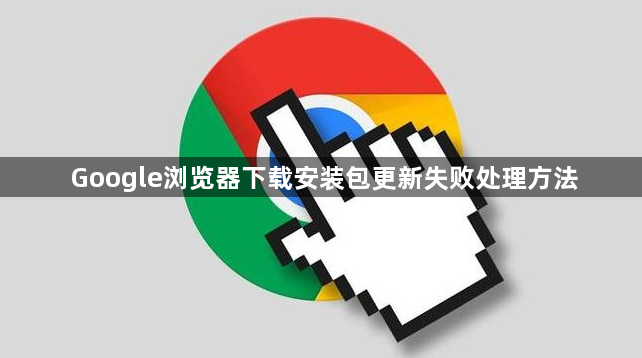 Google浏览器下载安装包更新失败处理方法1