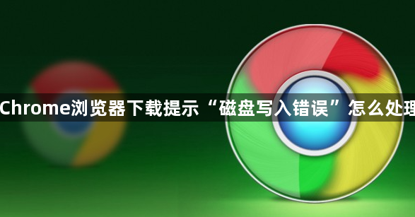 Chrome浏览器下载提示“磁盘写入错误”怎么处理1
