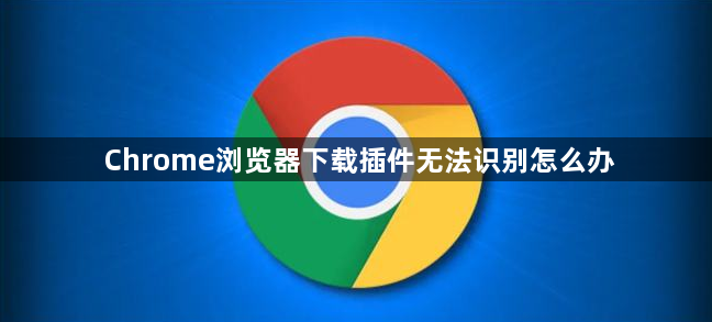 Chrome浏览器下载插件无法识别怎么办1