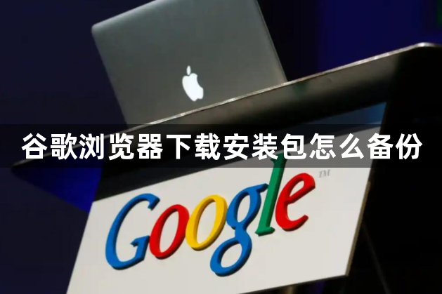 谷歌浏览器下载安装包怎么备份1