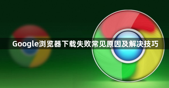 Google浏览器下载失败常见原因及解决技巧1