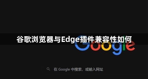 谷歌浏览器与Edge插件兼容性如何1