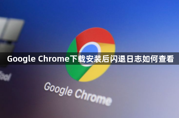 Google Chrome下载安装后闪退日志如何查看1