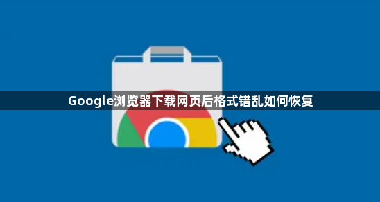 Google浏览器下载网页后格式错乱如何恢复1