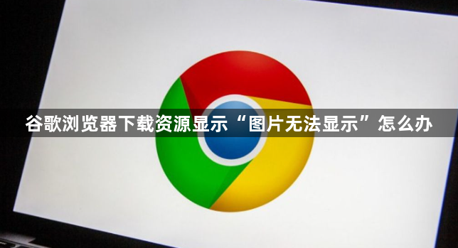 谷歌浏览器下载资源显示“图片无法显示”怎么办1