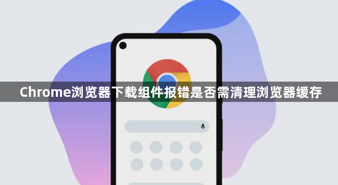 Chrome浏览器下载组件报错是否需清理浏览器缓存1