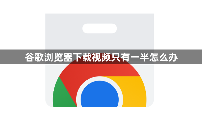 谷歌浏览器下载视频只有一半怎么办1
