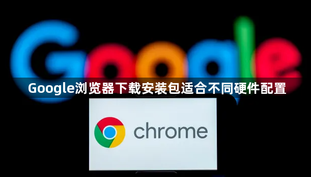 Google浏览器下载安装包适合不同硬件配置1