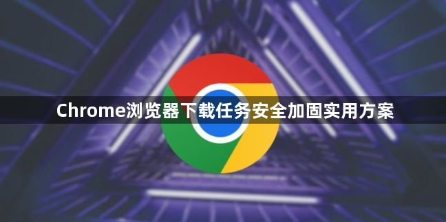 Chrome浏览器下载任务安全加固实用方案1