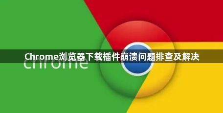 Chrome浏览器下载插件崩溃问题排查及解决1