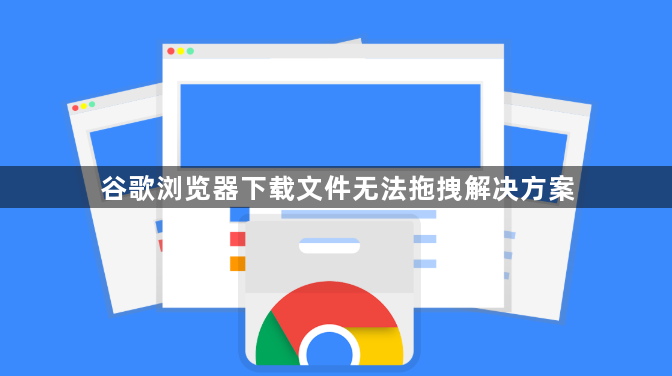 谷歌浏览器下载文件无法拖拽解决方案1