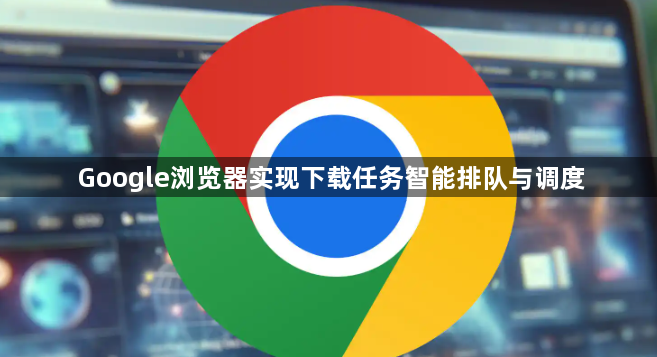 Google浏览器实现下载任务智能排队与调度1
