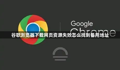 谷歌浏览器下载网页资源失效怎么找到备用地址1
