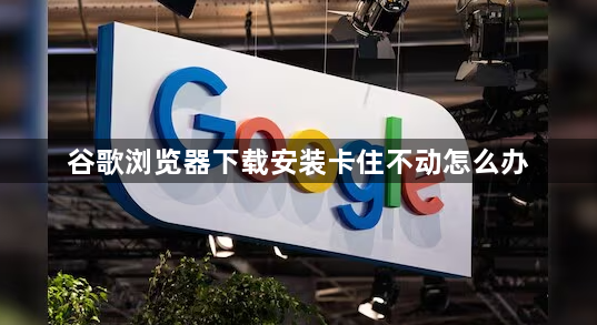 谷歌浏览器下载安装卡住不动怎么办1