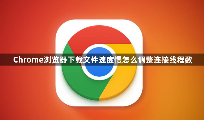 Chrome浏览器下载文件速度慢怎么调整连接线程数1