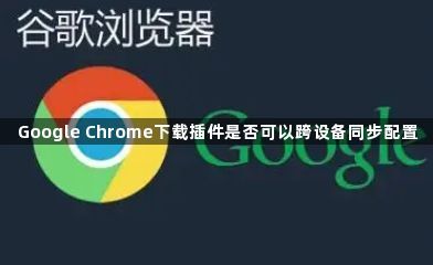 Google Chrome下载插件是否可以跨设备同步配置1