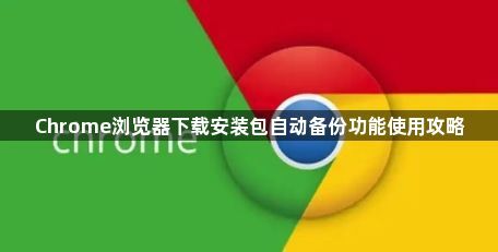 Chrome浏览器下载安装包自动备份功能使用攻略1