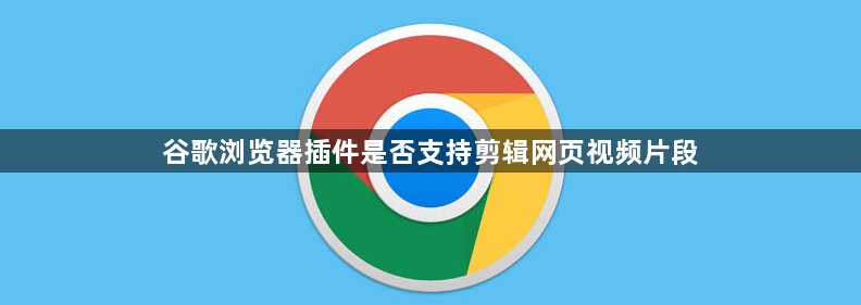 谷歌浏览器插件是否支持剪辑网页视频片段1