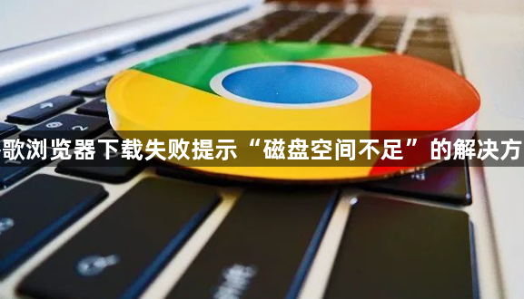 谷歌浏览器下载失败提示“磁盘空间不足”的解决方法1