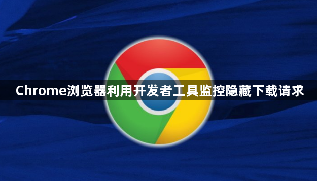 Chrome浏览器利用开发者工具监控隐藏下载请求1