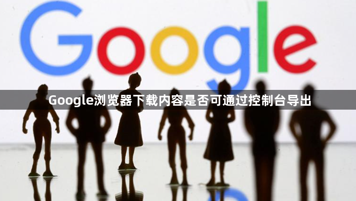 Google浏览器下载内容是否可通过控制台导出1