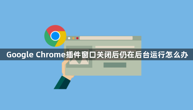 Google Chrome插件窗口关闭后仍在后台运行怎么办1