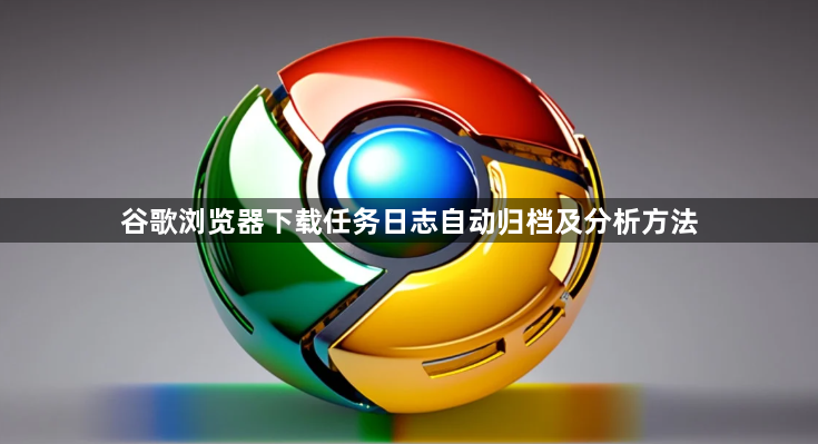 谷歌浏览器下载任务日志自动归档及分析方法1