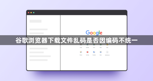 谷歌浏览器下载文件乱码是否因编码不统一1