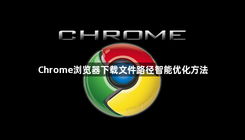 Chrome浏览器下载文件路径智能优化方法1