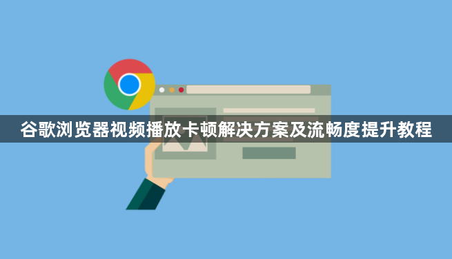 谷歌浏览器视频播放卡顿解决方案及流畅度提升教程1