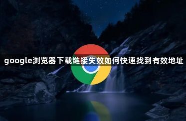 google浏览器下载链接失效如何快速找到有效地址1
