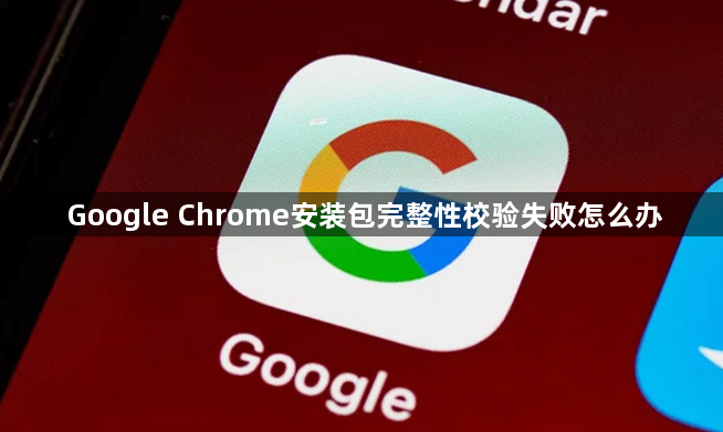 Google Chrome安装包完整性校验失败怎么办1