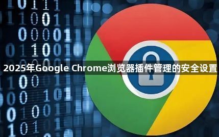 2025年Google Chrome浏览器插件管理的安全设置1