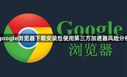 google浏览器下载安装包使用第三方加速器风险分析1