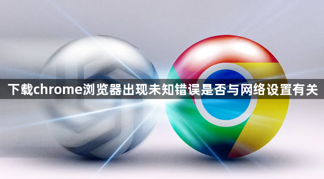 下载chrome浏览器出现未知错误是否与网络设置有关1