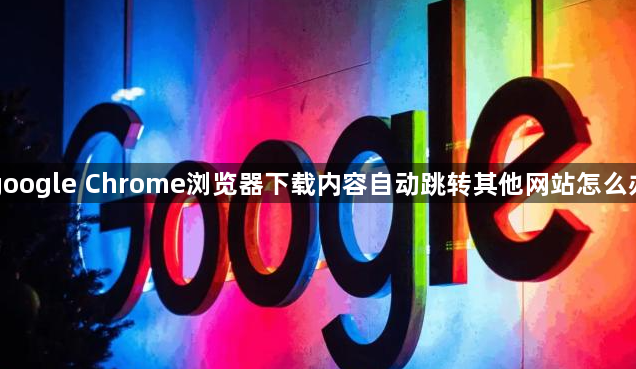 google Chrome浏览器下载内容自动跳转其他网站怎么办1