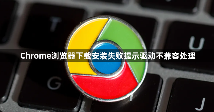 Chrome浏览器下载安装失败提示驱动不兼容处理1