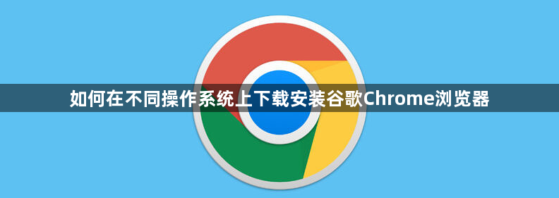 如何在不同操作系统上下载安装谷歌Chrome浏览器1