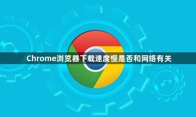 Chrome浏览器下载速度慢是否和网络有关1