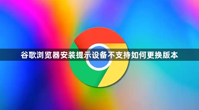 谷歌浏览器安装提示设备不支持如何更换版本1