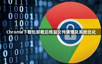 Chrome下载包卸载后残留文件清理及系统优化1