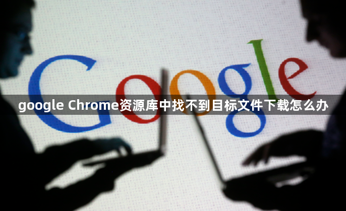 google Chrome资源库中找不到目标文件下载怎么办1