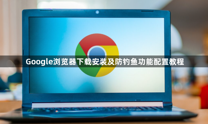 Google浏览器下载安装及防钓鱼功能配置教程1