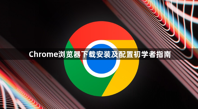 Chrome浏览器下载安装及配置初学者指南1