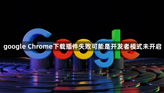 google Chrome下载插件失败可能是开发者模式未开启1