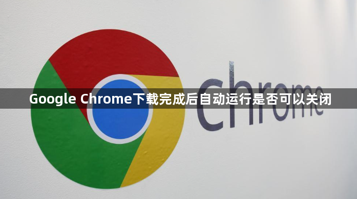 Google Chrome下载完成后自动运行是否可以关闭1