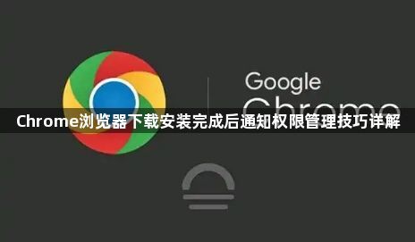 Chrome浏览器下载安装完成后通知权限管理技巧详解1