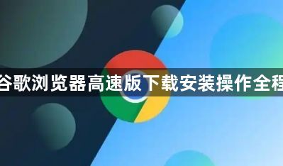 谷歌浏览器高速版下载安装操作全程1