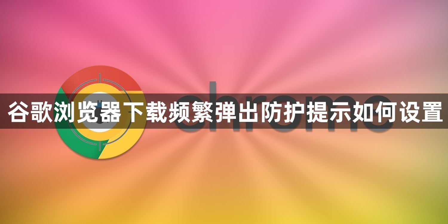 谷歌浏览器下载频繁弹出防护提示如何设置1